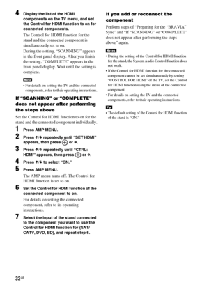 Page 3232GB
4Display the list of the HDMI 
components on the TV menu, and set 
the Control for HDMI function to on for 
connected components.
The Control for HDMI function for the 
stand and the connected component is 
simultaneously set to on.
During the setting, “SCANNING” appears 
in the front panel display. After you finish 
the setting, “COMPLETE” appears in the 
front panel display. Wait until the setting is 
complete.
 For details on setting the TV and the connected 
components, refer to their operating...