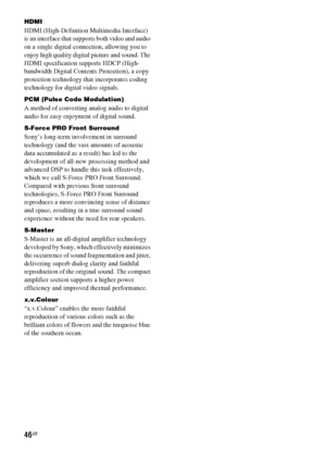 Page 4646GB
HDMI
HDMI (High-Definition Multimedia Interface) 
is an interface that supports both video and audio 
on a single digital connection, allowing you to 
enjoy high quality digital picture and sound. The 
HDMI specification supports HDCP (High-
bandwidth Digital Contents Protection), a copy 
protection technology that incorporates coding 
technology for digital video signals.
PCM (Pulse Code Modulation)
A method of converting analog audio to digital 
audio for easy enjoyment of digital sound.
S-Force...