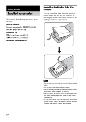 Page 88GB
Please check the following accessories in the 
package.
Optical cable (1)
Remote commander (RM-ANU032) (1)
Size AA (R6) batteries (2)
Cable ties (2)
FM wire antenna (aerial) (1)
AM loop antenna (aerial) (1)
Operating Instructions (1)
Inserting batteries into the 
remote
You can control the stand using the supplied 
remote. Insert two size AA (R6) batteries by 
matching the + and – ends on the batteries to the 
markings inside the compartment.
 Do not leave the remote in an extremely hot or humid...