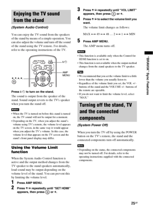 Page 2525GB
“BRAVIA” Sync Features
You can enjoy the TV sound from the speakers 
of the stand by means of a simple operation. You 
can also adjust the volume and turn off the sound 
of the stand using the TV remote. For details, 
refer to the operating instructions of the TV.
Press ?/1 to turn on the stand.
The sound is output from the speaker of the 
stand. Sound output reverts to the TVs speaker 
when you turn the stand off.
 When the TV is turned on before this stand is turned 
on, the TV sound will not be...