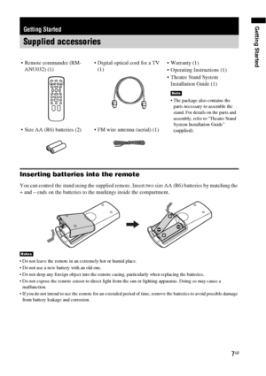 Page 7Getting Started
7GB
Inserting batteries into the remote
You can control the stand using the supplied remote. Insert two size AA (R6) batteries by matching the 
+ and – ends on the batteries to the markings inside the compartment.
 Do not leave the remote in an extremely hot or humid place.
 Do not use a new battery with an old one.
 Do not drop any foreign object into the remote casing, particularly when replacing the batteries.
 Do not expose the remote sensor to direct light from the sun or lighting...