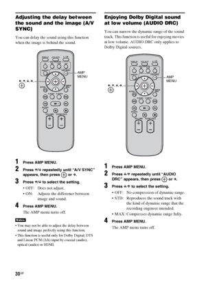 Page 3030GB
Adjusting the delay between 
the sound and the image (A/V 
SYNC)
You can delay the sound using this function 
when the image is behind the sound.
1Press AMP MENU.
2Press X/x repeatedly until “A/V SYNC” 
appears, then press   or c. 
3Press X/x to select the setting.
 OFF: Does not adjust.
 ON: Adjusts the difference between 
image and sound.
4Press AMP MENU.
The AMP menu turns off.
 You may not be able to adjust the delay between 
sound and image perfectly using this function. 
 This function is...