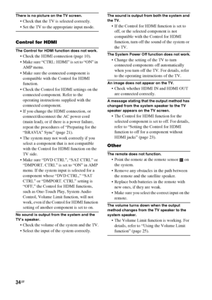 Page 3434GB
There is no picture on the TV screen.
 Check that the TV is selected correctly.
 Set the TV to the appropriate input mode.
Control for HDMI
The Control for HDMI function does not work.
 Check the HDMI connection (page 10).
 Make sure “CTRL: HDMI” is set to “ON” in 
AMP menu.
 Make sure the connected component is 
compatible with the Control for HDMI 
function.
 Check the Control for HDMI settings on the 
connected component. Refer to the 
operating instructions supplied with the 
connected...