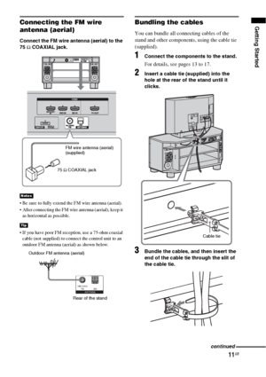 Page 1111GB
Getting StartedConnecting the FM wire 
antenna (aerial)
Connect the FM wire antenna (aerial) to the 
75 Ω COAXIAL jack.
 Be sure to fully extend the FM wire antenna (aerial).
 After connecting the FM wire antenna (aerial), keep it 
as horizontal as possible.
 If you have poor FM reception, use a 75-ohm coaxial 
cable (not supplied) to connect the control unit to an 
outdoor FM antenna (aerial) as shown below.
Bundling the cables
You can bundle all connecting cables of the 
stand and other...