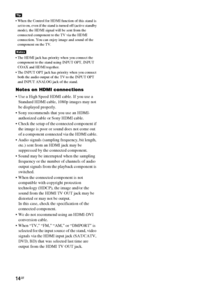 Page 1414GB
 When the Control for HDMI function of this stand is 
set to on, even if the stand is turned off (active standby 
mode), the HDMI signal will be sent from the 
connected component to the TV via the HDMI 
connection. You can enjoy image and sound of the 
component on the TV.
 The HDMI jack has priority when you connect the 
component to the stand using INPUT OPT, INPUT 
COAX and HDMI together.
 The INPUT OPT jack has priority when you connect 
both the audio output of the TV to the INPUT OPT 
and...