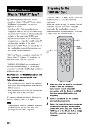 Page 3232GB
By connecting Sony components that are 
compatible with the “BRAVIA” Sync with an 
HDMI cable (not supplied), operation is 
simplified as below:
 One-Touch Play: When you play back a 
component such as a Blu-ray Disc/DVD player 
(recorder), the TV turns on automatically and 
switches to the appropriate HDMI input.
 System Audio Control: While watching TV, 
you can select to output the sound from the TV 
speaker or the speakers of the stand.
 System Power Off: When you turn off the TV, 
the stand and...