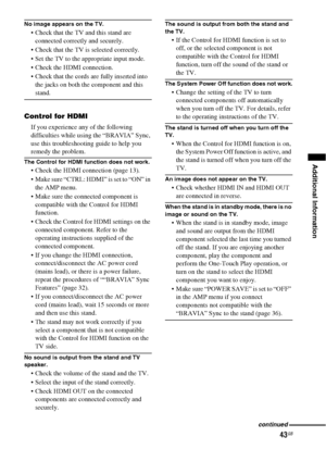 Page 4343GB
Additional Information
No image appears on the TV.
 Check that the TV and this stand are 
connected correctly and securely.
 Check that the TV is selected correctly.
 Set the TV to the appropriate input mode.
 Check the HDMI connection.
 Check that the cords are fully inserted into 
the jacks on both the component and this 
stand.
Control for HDMI
If you experience any of the following 
difficulties while using the “BRAVIA” Sync, 
use this troubleshooting guide to help you 
remedy the problem.
The...