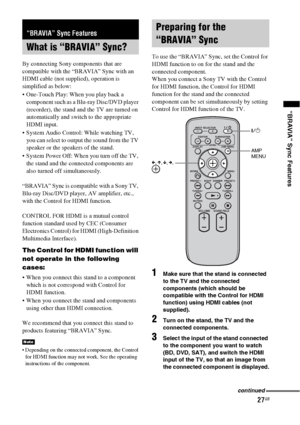 Page 2727GB
“BRAVIA” Sync Features
By connecting Sony components that are 
compatible with the “BRAVIA” Sync with an 
HDMI cable (not supplied), operation is 
simplified as below:
 One-Touch Play: When you play back a 
component such as a Blu-ray Disc/DVD player 
(recorder), the stand and the TV are turned on 
automatically and switch to the appropriate 
HDMI input.
 System Audio Control: While watching TV, 
you can select to output the sound from the TV 
speaker or the speakers of the stand.
 System Power Off:...