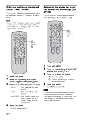 Page 3838GB
Enjoying multiplex broadcast 
sound (DUAL MONO)
You can enjoy multiplex broadcast sound when 
the stand receives an AC-3 multiplex broadcast 
signal.
 To receive AC-3 signal, you need to connect a digital 
satellite tuner to the stand with an optical cable or 
coaxial cable, and set the digital output mode of the 
digital satellite tuner to AC-3.
1Press AMP MENU.
2Press X/x repeatedly until “DUAL 
MONO”
 appears, then press   or c.
3Press X/x to select the sound you want.
 MAIN:  Plays back only the...
