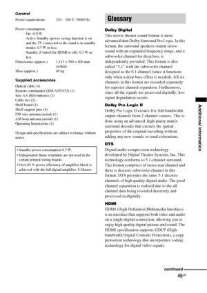 Page 4545GB
Additional Information
General
Power requirements  220 – 240 V, 50/60 Hz
Power consumption
On: 110 W
Active Standby (power saving function is on 
and the TV connected to the stand is in standby 
mode): 0.5 W or less
Standby (Control for HDMI is off): 0.3 W or 
less 
Dimensions (approx.) 1,115 × 500 × 400 mm
(w/h/d)
Mass (approx.) 49 kg
Supplied accessories
Optical cable (1)
Remote commander (RM-ANU032) (1)
Size AA (R6) batteries (2)
Cable ties (2)
Shelf board (1)
Shelf support pins (4)
FM wire...