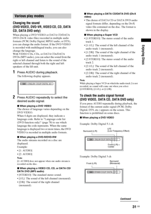 Page 31Enjoying Discs
31 GB
Changing the sound 
(DVD VIDEO, DVD-VR, VIDEO CD, CD, DATA 
CD, DATA DVD only)
When playing a DVD VIDEO or DATA CD/DATA 
DVD (DivX video files) recorded in multiple audio 
formats (PCM, Dolby Digital, MPEG audio, or DTS), 
you can change the audio format. If the DVD VIDEO 
is recorded with multilingual tracks, you can also 
change the language.
With VIDEO CDs, CDs, or DATA CDs/DATA 
DVDs (MP3 audio), you can select the sound from the 
right or left channel and listen to the sound of...