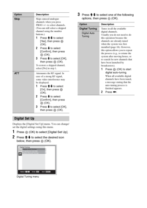 Page 46
46 GB
Displays the [Digital Set Up] menu. You can change/
set the digital settings using this menu.
1Press  (OK) to select [Digital Set Up].
2Press M/m  to select the desired icon 
below, then press 
 (OK).
3Press  M/m  to select one of the following 
options, then press 
 (OK).SkipSkips unused analogue 
channels when you press 
PROG +/– to select channels. 
(You can still select a skipped 
channel using the number 
buttons.)
1Press  M/m  to select 
[Yes], then press 
 
(OK).
2Press  m to select...