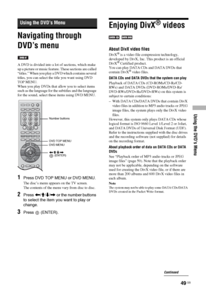 Page 49Using the DVD’s Menu
49 GB
Navigating through 
DVD’s menu
A DVD is divided into a lot of sections, which make 
up a picture or music feature. These sections are called 
“titles.” When you play a DVD which contains several 
titles, you can select the title you want using DVD 
TOP MENU.
When you play DVDs that allow you to select items 
such as the language for the subtitles and the language 
for the sound, select these items using DVD MENU.
1Press DVD TOP MENU or DVD MENU.
The disc’s menu appears on the...