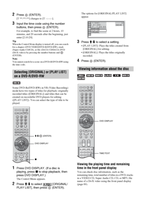 Page 5454 GB
2Press  (ENTER).
[T **:**:**] changes to [T --:--:--].
3Input the time code using the number 
buttons, then press   (ENTER).
For example, to find the scene at 2 hours, 10 
minutes, and 20 seconds after the beginning, just 
enter [2:10:20].
Tip
When the Control Menu display is turned off, you can search 
for a chapter (DVD VIDEO/DVD-R/DVD-RW), track 
(Super Audio CD/CD), or file (DATA CD/DATA DVD 
(DivX video)) by pressing the number buttons and   
(ENTER).
Note
You cannot search for a scene on a...