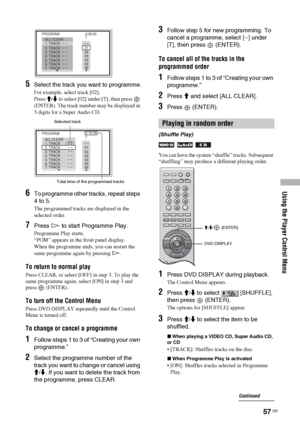 Page 57Using the Player Control Menu
57 GB
5Select the track you want to programme.
For example, select track [02].
Press 
M/m to select [02] under [T], then press   
(ENTER). The track number may be displayed in 
3 digits for a Super Audio CD.
6To programme other tracks, repeat steps 
4 to 5.
The programmed tracks are displayed in the 
selected order.
7Press H to start Programme Play.
Programme Play starts.
“PGM” appears in the front panel display.
When the programme ends, you can restart the 
same programme...