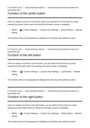 Page 108[110] How  to UseUsing shooting functionsCustomizing  the shooting functions  for
convenient use
Function of the center button
Once you assign a function  to the center button, you can perform  that function  by simply
pressing the center button when the shooting information  screen  is displayed.
1.  MENU  →
 (Custom Settings)  →  [Custom Key Settings] →  [Center Button] → desired
setting.
The functions  that can be assigned  are  displayed on the setup  item selection  screen.
[111] How  to Use
Using...