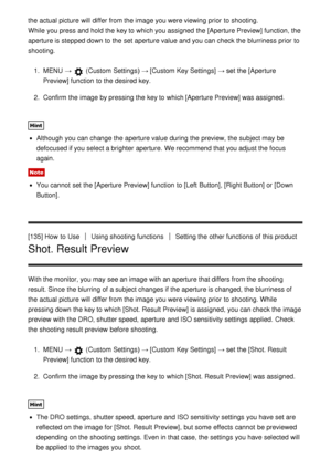 Page 122the actual picture  will differ from the image you were viewing prior  to shooting. 
While  you press  and hold the key to which you assigned  the  [Aperture Preview] function, the
aperture is stepped down to the set aperture value and you can check the blurriness prior  to
shooting.1.  MENU  → 
 (Custom  Settings )  → [Custom Key Settings] → set the  [Aperture
Preview]  function  to the desired key.
2 .  Confirm  the image by pressing the key to which [Aperture Preview] was assigned.
Hint
Although  you...