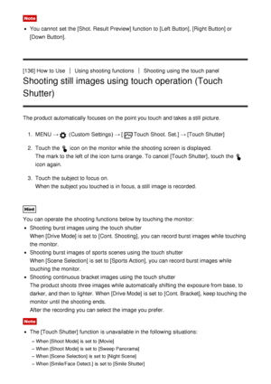 Page 123Note
You cannot  set the [Shot. Result Preview] function  to [Left  Button], [Right Button] or
[Down Button] .
[136] How  to Use
Using shooting functionsShooting  using the touch  panel
Shooting still images using touch operation (Touch
Shutter)
The product automatically focuses  on the point you touch  and takes a still  picture. 1.  MENU  →
 (Custom  Settings )  → [Touch Shoot. Set.] → [Touch Shutter]
2 .  Touch the 
 icon on the monitor while the shooting screen  is displayed.
The mark to the left of...