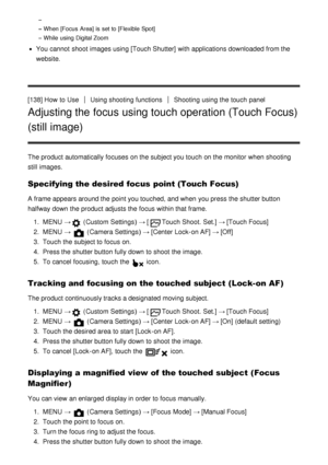 Page 125When [Focus  Area] is  set to [Flexible  Spot]
While  using Digital Zoom
You cannot  shoot  images using [Touch Shutter]  with applications downloaded from the
website.
[138] How  to Use
Using shooting functionsShooting  using the touch  panel
Adjusting the focus using touch operation (Touch Focus)
(still image)
The product automatically focuses  on the subject you touch  on the monitor when shooting
still  images.
Specifying the desired focus  point (Touch Focus)
A frame appears around the point you...