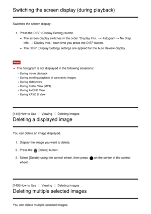 Page 129Switching the screen display (during playback)
Switches  the screen  display.1.  Press the DISP (Display Setting)  button.
The screen  display switches in the order “Display Info.  → Histogram → No Disp.
Info.  → Display Info. ” each time you press  the DISP button.
The DISP (Display Setting)  settings  are  applied for the Auto Review display.
Note
The histogram is not displayed in the following situations:
During  movie playback
During  scrolling playback  of panoramic images
During  slideshows
During...