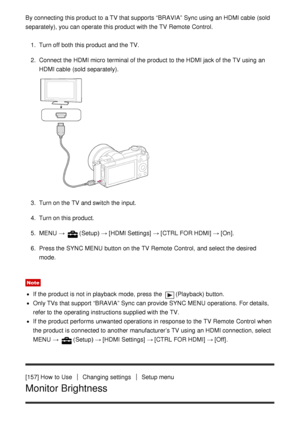 Page 138By connecting this product to a TV that supports “BRAVIA” Sync using an HDMI cable (sold
separately), you can operate this product with the TV Remote  Control.1.  Turn off both  this product and the TV.
2 .  Connect the HDMI micro  terminal of the product to the HDMI jack of the TV using an
HDMI cable (sold separately).
3.  Turn on the TV and switch the input.
4 .  Turn on this product.
5 .  MENU  → 
(Setup)  → [HDMI Settings ]  → [CTRL FOR HDMI ]  → [On].
6 .  Press the SYNC MENU  button on the TV...