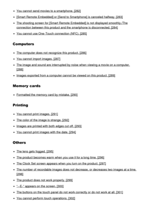 Page 15You cannot  send movies to a smartphone. [282]
[Smart  Remote  Embedded] or [Send to Smartphone] is canceled  halfway. [283]
The shooting screen  for [Smart  Remote  Embedded] is not displayed smoothly./The
connection between this product and the smartphone is disconnected. [284]
You cannot  use One-Touch connection (NFC). [285]
Computers
The computer does not recognize this product. [286]
You cannot  import images.  [287]
The image and sound are  interrupted by noise when viewing a movie on a computer....