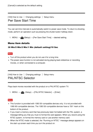 Page 142[Cancel] is selected as the default  setting.
[163] How  to UseChanging settingsSetup menu
Pwr Save Start Time
You can set time intervals to automatically switch to power save mode. To return to shooting
mode, perform  an operation such as pressing the shutter button halfway down.
1.  MENU   →
(Setup) →  [Pwr Save Start Time] → desired setting.
Menu item details
30 Min/5 Min /2 Min /1 Min  (default setting)/10 Sec
Note
Turn off the product when you do not use it for a long time.
The power save function...