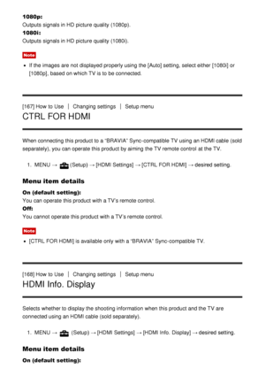 Page 1441080p: 
Outputs  signals in HD  picture  quality (1080p).
1080i :  
Outputs  signals in HD  picture  quality (1080i).
Note
If the images are  not displayed properly using the [Auto]  setting, select either  [1080i] or
[1080p] , based on which TV is to be connected.
[167] How  to Use
Changing settingsSetup menu
CTRL FOR HDMI
When connecting this product to a “BRAVIA” Sync-compatible TV using an HDMI cable (sold
separately), you can operate this product by aiming  the TV remote control  at the TV. 1.  MENU...