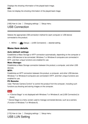 Page 145Displays the shooting information  of the played  back image.
Off: 
Does not display the shooting information  of the played  back image.
[169] How  to Use
Changing settingsSetup menu
USB Connection
Selects the appropriate USB connection method for each computer or USB device
connected to this product.
1.  MENU  → 
(Setup)  → [USB Connection]  → desired setting.
Menu item details
Auto (default setting):  
Establishes a Mass Storage  or MTP connection automatically, depending on the computer or
other USB...