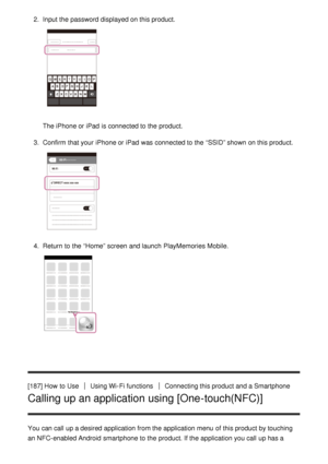 Page 1532.  Input the password displayed on this product.
The iPhone or iPad  is connected to the product.
3 .  Confirm  that your  iPhone or iPad  was connected to the “SSID” shown on this product.
4.  Return  to the “Home” screen  and launch  PlayMemories Mobile.
[187] How  to UseUsing Wi-Fi functionsConnecting this product and a Smartphone
Calling up an application using [One-touch(NFC)]
You can call  up a desired application from the application menu  of this product by touching
an NFC-enabled Android...