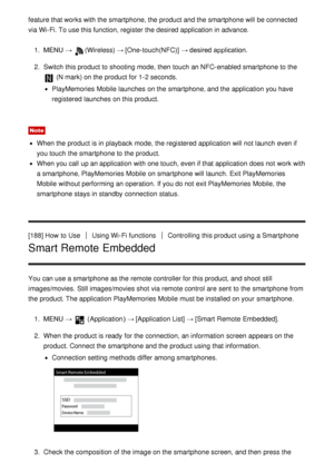 Page 154feature that works with the smartphone, the product and the smartphone will be connected
via Wi-Fi. To use this function, register the desired application in advance.1.  MENU  → 
(Wireless)  → [One-touch(NFC)]  → desired application.
2 .  Switch  this product to shooting mode, then  touch  an NFC-enabled smartphone to the 
 (N mark) on the product for 1-2 seconds.
PlayMemories Mobile  launches  on the smartphone, and the application you have
registered  launches  on this product.
Note
When the product is...