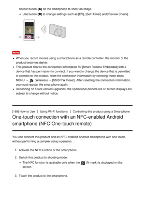 Page 155shutter button (A) on the smartphone to shoot  an image.
Use button (B) to change settings  such as [EV] , [Self -Timer]  and [Review Check] .
Note
When you record movies using a smartphone as a remote controller, the monitor of the
product becomes darker.
This product shares  the connection information  for [Smart  Remote  Embedded] with a
device that has permission to connect. If you want to change the device that is permitted
to connect  to the product, reset the connection information  by following...