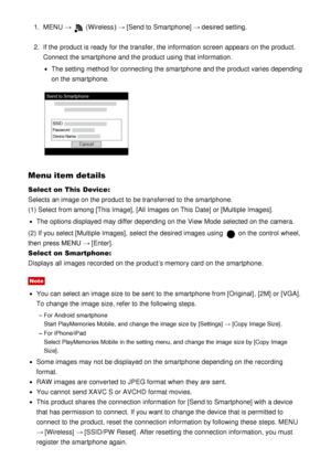 Page 1571.  MENU  →  (Wireless )  → [Send to Smartphone]  → desired setting.
2 .  If the product is ready  for the transfer, the information  screen  appears on the product.
Connect the smartphone and the product using that information.
The setting  method for connecting the smartphone and the product varies depending
on the smartphone.
Menu item details
Select on This Device : 
Selects an image on the product to be transferred to the smartphone.
(1) Select from among [This Image] , [All Images on This Date] or...