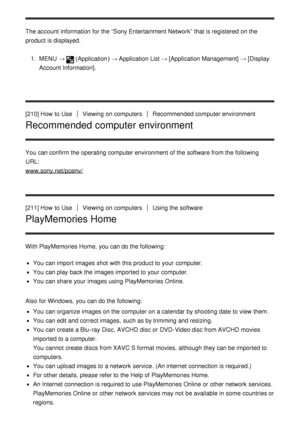 Page 169The account  information  for the “Sony Entertainment Network”  that is registered  on the
product is displayed.1.  MENU  →
(Application )  → Application List  → [Application Management]  → [Display
Account Information] .
[210] How  to Use
Viewing  on computersRecommended computer environment
Recommended computer environment
You can confirm the operating computer environment  of the software from the following
URL:
www.sony.net/pcenv/
[211] How  to Use
Viewing  on computersUsing the software
PlayMemories...