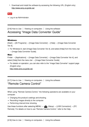 Page 1721.  Download  and install the software by accessing  the following URL  (English only).
http://www.sony.co.jp/ids -se/
Note
Log on as Administrator.
[216] How  to Use
Viewing  on computersUsing the software
Accessing “Image Data Converter Guide”
Windows:
[Start]  → [All Programs]  → [Image Data Converter]  → [Help] → [Image Data Converter
Ver.4].
For Windows 8, start  [Image Data Converter Ver.4], and select [Help]  from the menu  bar
→  [Image Data Converter Guide] .
Mac:
Finder →  [Applications]  →...