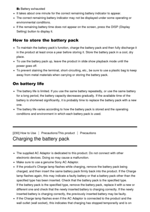 Page 183B: Battery exhausted
It takes about  one minute  for the correct remaining battery indicator to appear.
The correct remaining battery indicator may not be displayed under some  operating or
environmental conditions.
If the remaining battery time does not appear on the screen, press  the  DISP (Display
Setting)  button to display it.
How to store the battery pack
To maintain the battery pack’s function, charge the battery pack and then  fully discharge it
in the product at least once a year  before...