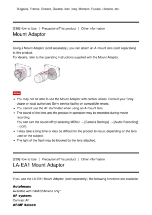 Page 193Bulgaria,  France, Greece, Guiana,  Iran,  Iraq,  Monaco, Russia, Ukraine, etc.
[238] How  to UsePrecautions/This  productOther  information
Mount Adaptor
Using a Mount Adaptor  (sold separately), you can attach an A-mount lens (sold separately)
to this product.
For details, refer to the operating instructions supplied with the Mount Adaptor.
Note
You may not be able to use the Mount Adaptor  with certain  lenses. Consult your  Sony
dealer or local authorized Sony service facility on compatible lenses....