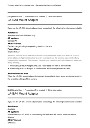 Page 195You can select a focus area  from 15 areas  using the control  wheel.
[241] How  to UsePrecautions/This  productOther  information
LA-EA3 Mount Adaptor
If you use the LA-EA3 Mount Adaptor  (sold separately), the following functions  are  available.
Autofocus: 
Available with SAM/SSM lens only*
AF  system: 
Contrast AF
AF/MF  Select: 
Can be changed using the operating switch on the lens.
Focus Mode : 
Single-shot AF
*When  an A -mount lens is attached, the autofocus  speed will be slower than  when an E...