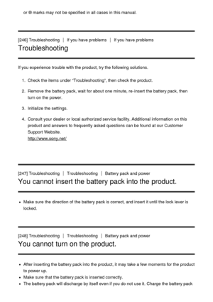 Page 199or ® marks may not be specified  in all  cases in this manual.
[246] TroubleshootingIf you have problemsIf you have problems
Troubleshooting
If you experience trouble with the product, try the following solutions.1.  Check the items under “Troubleshooting”, then  check the product.
2 .  Remove the battery pack, wait for about  one minute, re-insert  the battery pack, then
turn on the power.
3 .  Initialize the settings.
4 .  Consult your  dealer or local authorized service facility. Additional...