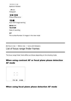 Page 26Aperture indicator
Histogram
Picture Effect error
Auto HDR image warning
2014-1-1 
10:37AM
Date of recording
3/7
File number/Number of images in the view  mode
[6] How  to Use
Before  UseIcons and indicators
List of focus range finder frames
The focus range finder  frame differs as follows depending on the shooting mode.
When using contrast AF or focal plane phase detection
AF mode
When using focal plane phase detection AF mode 