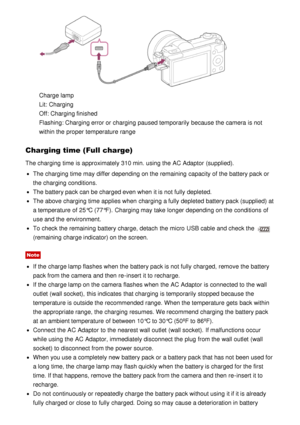 Page 30Charge lamp
Lit: Charging 
Off: Charging finished  
Flashing: Charging error or charging paused temporarily  because the camera is not
within the proper temperature range
Charging time (Full charge)
The charging time is approximately 310 min. using the AC Adaptor  (supplied).
The charging time may differ depending on the remaining capacity of the battery pack or
the charging conditions.
The battery pack can be charged even when it is not fully depleted.
The above charging time applies when charging a...