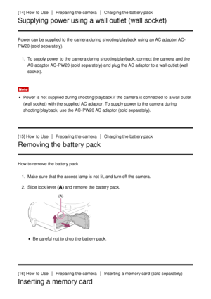 Page 34[14] How  to UsePreparing the cameraCharging the battery pack
Supplying power using a wall outlet (wall socket)
Power can be supplied to the camera during shooting/playback  using an AC adaptor AC-
PW20 (sold separately).1.  To supply power to the camera during shooting/playback, connect  the camera and the
AC adaptor AC-PW20 (sold separately)  and plug the AC adaptor to a wall outlet  (wall
socket).
Note
Power is not supplied during shooting/playback  if the camera is connected to a wall outlet
(wall...