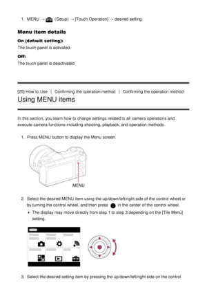 Page 421.  MENU  → (Setup )  → [Touch Operation] → desired setting.
Menu item details
On (default setting):
The touch  panel  is activated.
Off:
The touch  panel  is deactivated.
[25] How  to Use
Confirming the operation methodConfirming the operation method
Using MENU items
In this section,  you learn how to change settings  related to all  camera operations and
execute  camera functions  including  shooting, playback, and operation methods.
1.  Press MENU  button to display the Menu  screen.
2.  Select the...