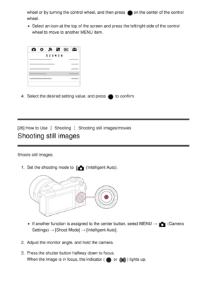 Page 43wheel or by turning the control  wheel, and then  press  on the center of the control
wheel.
Select an icon at the top of the screen  and press  the left/right side of the control
wheel to move  to another MENU  item.
4.  Select the desired setting  value, and press   to confirm.
[26] How  to Use
ShootingShooting  still  images/movies
Shooting still images
Shoots still  images. 1.  Set  the shooting mode  to 
 (Intelligent Auto ).
If another function  is assigned  to the center button, select MENU  →...