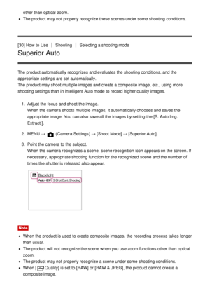 Page 47other than  optical zoom.
The product may not properly recognize these  scenes under some  shooting conditions.
[30] How  to Use
ShootingSelecting a shooting mode
Superior Auto
The product automatically recognizes and evaluates the shooting conditions, and the
appropriate settings  are  set automatically.
The product may shoot  multiple  images and create a composite image,  etc., using more
shooting settings  than  in Intelligent Auto mode  to record higher quality images. 1.  Adjust the focus and shoot...