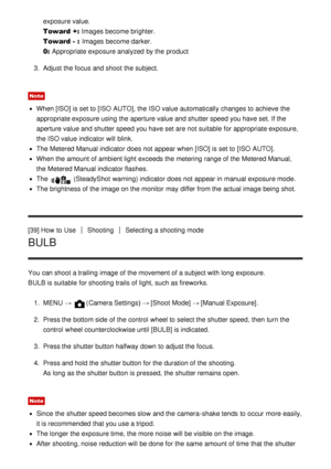 Page 56exposure value.
Toward +: Images become brighter. 
Toward -  : Images become darker. 
0:  Appropriate exposure analyzed  by the product
3 .  Adjust the focus and shoot  the subject.
Note
When [ISO]  is set to [ISO  AUTO], the ISO value automatically changes to achieve  the
appropriate exposure using the aperture value and shutter speed you have set. If the
aperture value and shutter speed you have set are  not suitable  for appropriate exposure,
the ISO value indicator will blink.
The Metered Manual...