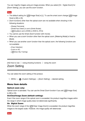 Page 59You can magnify  images using an image process. When you select [OnDigital Zoom] for
[Zoom Setting], you can use this zoom  function.
Note
The default  setting  for [Image Size] is [L]. To use the smart zoom  change [Image
Size]  to [M]  or [S].
Zoom functions  other than  the optical zoom  are  not available  when shooting in the
following situations:
[Sweep Panorama]
[Smile/Face Detect.]  is  set to [Smile Shutter]
[
Quality]  is  set to [RAW]  or [RAW & JPEG]
You cannot  use the Smart Zoom function...
