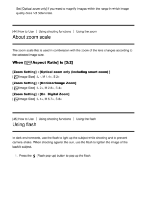 Page 60Set  [Optical zoom  only] if you want to magnify  images within the range in which image
quality does not deteriorate.
[44] How  to Use
Using shooting functionsUsing the zoom
About zoom scale
The zoom  scale that is used in combination with the zoom  of the lens changes according to
the selected image size.
When  [Aspect Ratio] is [3:2]
[Zoom  Setting]  : [Optical zoom only (including smart zoom) ]
[
Image Size] : L -, M 1.4×,  S 2×
[Zoom  Setting]  : [On:ClearImage  Zoom]
[
Image Size] : L 2×, M 2.8×,...