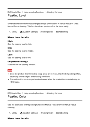 Page 74[64] How  to UseUsing shooting functionsAdjusting the focus
Peaking Level
Enhances  the outline  of in-focus ranges using a specific color in Manual Focus or Direct
Manual Focus shooting. This function  allows you to confirm the focus easily.1.  MENU  → 
 (Custom Settings)  → [Peaking Level]  → desired setting.
Menu item details
High:
Sets  the peaking  level to high.
Mid :
Sets  the peaking  level to middle.
Low:
Sets  the peaking  level to low.
Off (default setting):
Does not use the peaking...