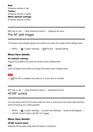 Page 75Red: 
Enhances  outlines  in red.
Yellow:  
Enhances  outlines  in yellow.
White  (default setting): 
Enhances  outlines  in white.
[66] How  to Use
Using shooting functionsAdjusting the focus
Pre-AF (still image)
The product automatically adjusts focus before you press  the shutter button halfway down.
1.  MENU  → 
 (Custom  Settings )  → [Pre-AF] → desired setting.
Menu item details
On (default setting):
Adjusts focus before you press  the shutter button halfway down.
Off:
Does not adjust focus before...